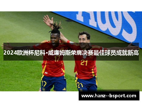 2024欧洲杯尼科·威廉姆斯荣膺决赛最佳球员成就新高