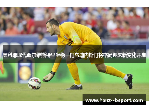 奥科耶取代西尔维斯特里坐稳一门乌迪内斯门将格局迎来新变化开启