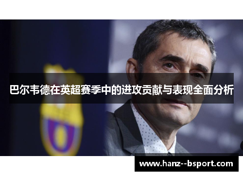 巴尔韦德在英超赛季中的进攻贡献与表现全面分析 巴尔韦德在英超赛季中的进攻贡献与表现全面分析