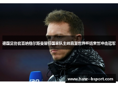 德国足协官宣纳格尔斯曼留任国家队主帅直至世界杯结束誓冲击冠军 德国足协官宣纳格尔斯曼留任国家队主帅直至世界杯结束誓冲击冠军