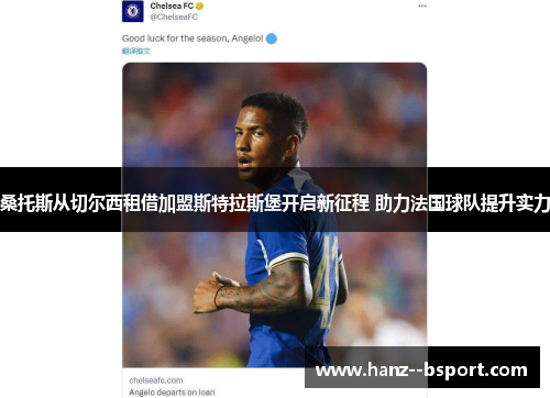 桑托斯从切尔西租借加盟斯特拉斯堡开启新征程 助力法国球队提升实力 桑托斯从切尔西租借加盟斯特拉斯堡开启新征程 助力法国球队提升实力