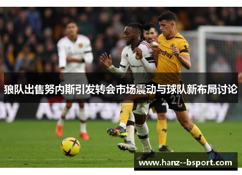 狼队出售努内斯引发转会市场震动与球队新布局讨论 狼队出售努内斯引发转会市场震动与球队新布局讨论