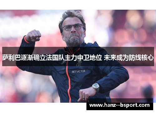 萨利巴逐渐确立法国队主力中卫地位 未来成为防线核心 萨利巴逐渐确立法国队主力中卫地位 未来成为防线核心
