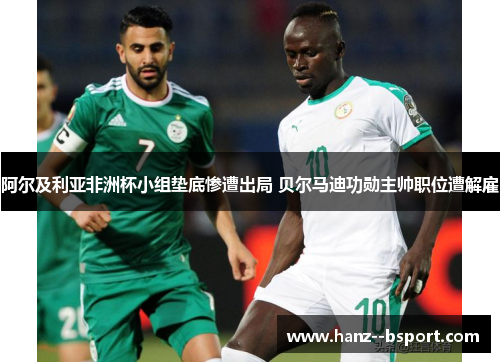 阿尔及利亚非洲杯小组垫底惨遭出局 贝尔马迪功勋主帅职位遭解雇 阿尔及利亚非洲杯小组垫底惨遭出局 贝尔马迪功勋主帅职位遭解雇