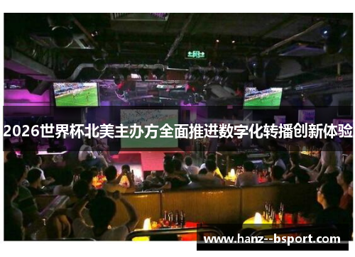 2026世界杯北美主办方全面推进数字化转播创新体验