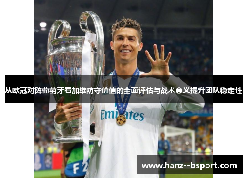从欧冠对阵葡萄牙看加维防守价值的全面评估与战术意义提升团队稳定性