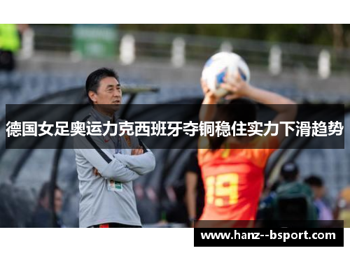 德国女足奥运力克西班牙夺铜稳住实力下滑趋势