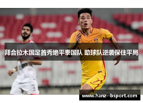 拜合拉木国足首秀绝平泰国队 助球队逆袭保住平局