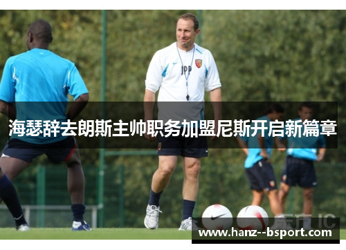 海瑟辞去朗斯主帅职务加盟尼斯开启新篇章
