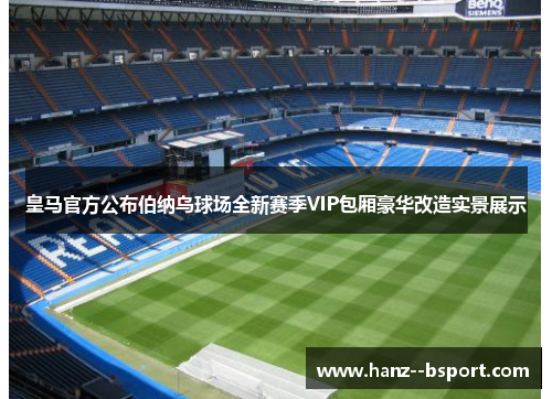 皇马官方公布伯纳乌球场全新赛季VIP包厢豪华改造实景展示 皇马官方公布伯纳乌球场全新赛季VIP包厢豪华改造实景展示